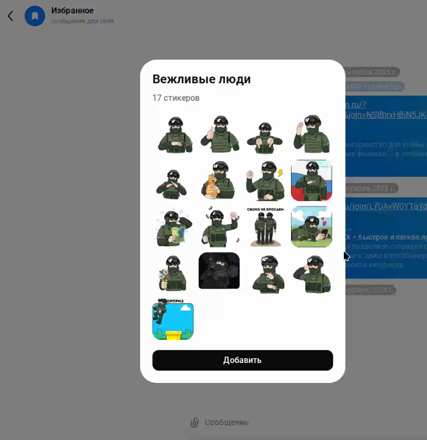 Анимированный стикерпак "Вежливые люди", где российский солдат:
- машет рукой
- показывает большой палец вверх
- показывает большими пальцами вниз
- делает фейспалм
- разводит руками
- гладит котика
- трясёт кулаком
- выполняет воинское приветствие на фоне флага
- смотрит карту и чешет затылок
- кидает согнутую в локте руку вверх
- идёт в обнимку с другим солдатом, вверху надпись "Своих не бросаем"
- лежит на травке и смотрит в телефон, из которого идут сердечки
- держит букет цветов в руке
- л…