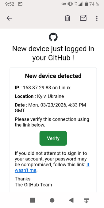 Скриншот фишингового письма.

New device just logged in your GitHub !

New device detected

IP : 163.87.29.83 on Linux
Location : Kyiv, Ukraine
Date : Mon. 03/23/2026, 4:33 PM GMT

Please verify this connection using the link below.

Verify 

If you did not attempt to sign in to your account, your password may be compromised, follow this link: It wasn't me.

Thanks,
The GitHub Team

You're receiving this email because a sign in attempt requires further verification because we did not recognize …